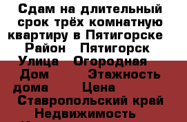 Сдам на длительный срок трёх комнатную квартиру в Пятигорске  › Район ­ Пятигорск › Улица ­ Огородная  › Дом ­ 37 › Этажность дома ­ 9 › Цена ­ 13 000 - Ставропольский край Недвижимость » Квартиры аренда   . Ставропольский край